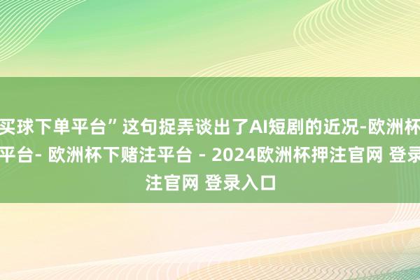 买球下单平台”这句捉弄谈出了AI短剧的近况-欧洲杯下单平台- 欧洲杯下赌注平台 - 2024欧洲杯押注官网 登录入口