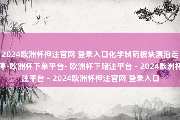 2024欧洲杯押注官网 登录入口化学制药板块漂泊走弱 易明医药涉及跌停-欧洲杯下单平台- 欧洲杯下赌注平台 - 2024欧洲杯押注官网 登录入口