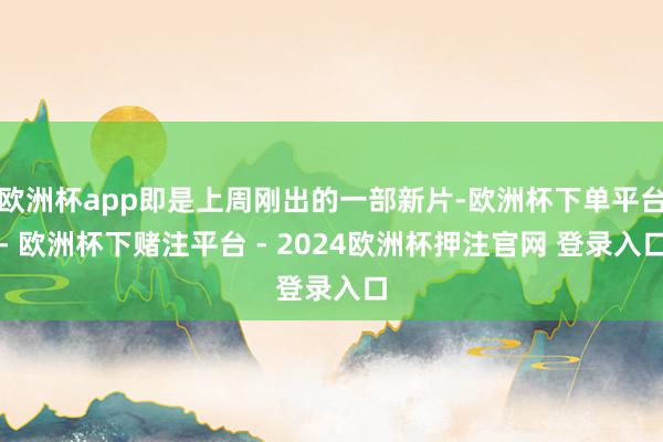 欧洲杯app即是上周刚出的一部新片-欧洲杯下单平台- 欧洲杯下赌注平台 - 2024欧洲杯押注官网 登录入口