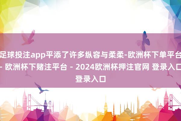 足球投注app平添了许多纵容与柔柔-欧洲杯下单平台- 欧洲杯下赌注平台 - 2024欧洲杯押注官网 登录入口