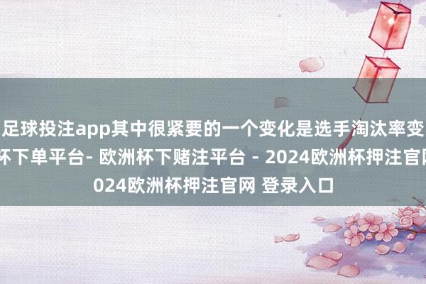 足球投注app其中很紧要的一个变化是选手淘汰率变低了-欧洲杯下单平台- 欧洲杯下赌注平台 - 2024欧洲杯押注官网 登录入口