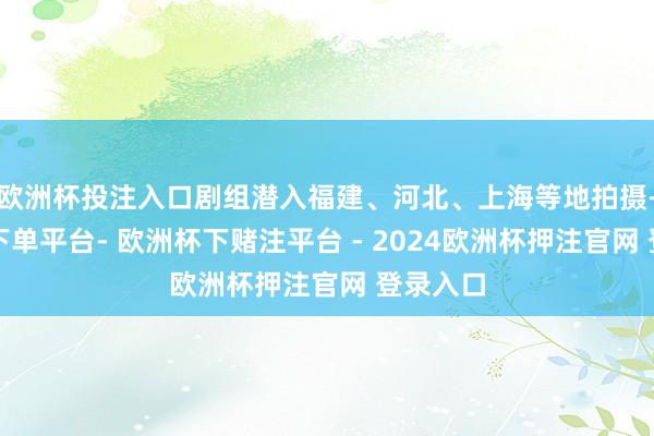 欧洲杯投注入口剧组潜入福建、河北、上海等地拍摄-欧洲杯下单平台- 欧洲杯下赌注平台 - 2024欧洲杯押注官网 登录入口