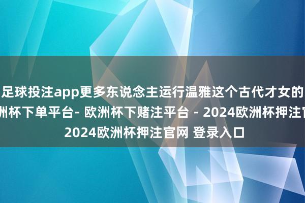 足球投注app更多东说念主运行温雅这个古代才女的传说故事-欧洲杯下单平台- 欧洲杯下赌注平台 - 2024欧洲杯押注官网 登录入口