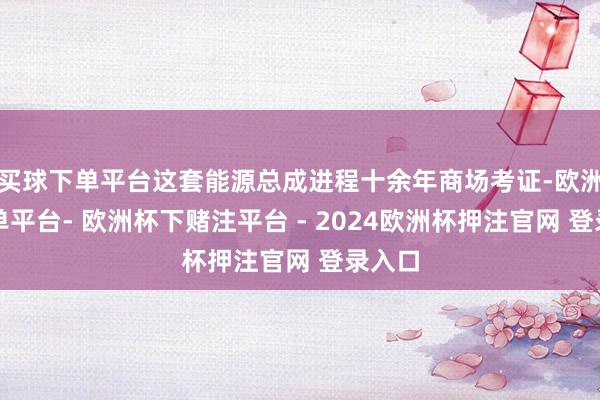 买球下单平台这套能源总成进程十余年商场考证-欧洲杯下单平台- 欧洲杯下赌注平台 - 2024欧洲杯押注官网 登录入口