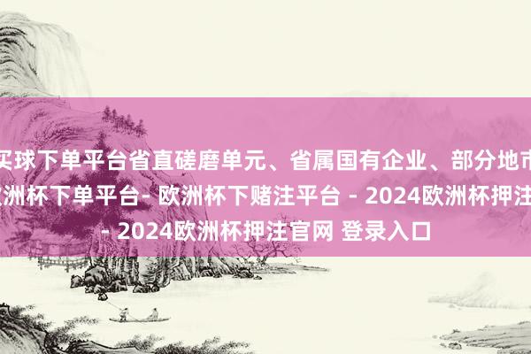 买球下单平台省直磋磨单元、省属国有企业、部分地市党委宣传部-欧洲杯下单平台- 欧洲杯下赌注平台 - 2024欧洲杯押注官网 登录入口