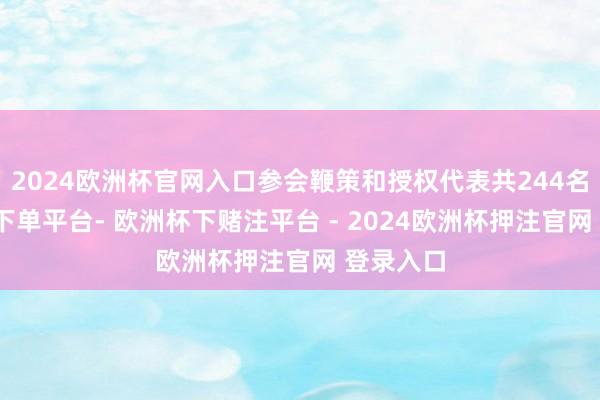 2024欧洲杯官网入口参会鞭策和授权代表共244名-欧洲杯下单平台- 欧洲杯下赌注平台 - 2024欧洲杯押注官网 登录入口