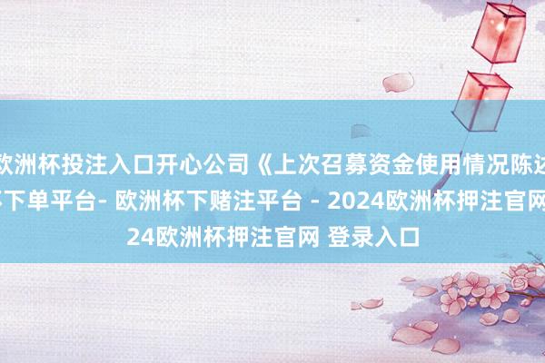 欧洲杯投注入口开心公司《上次召募资金使用情况陈述》-欧洲杯下单平台- 欧洲杯下赌注平台 - 2024欧洲杯押注官网 登录入口