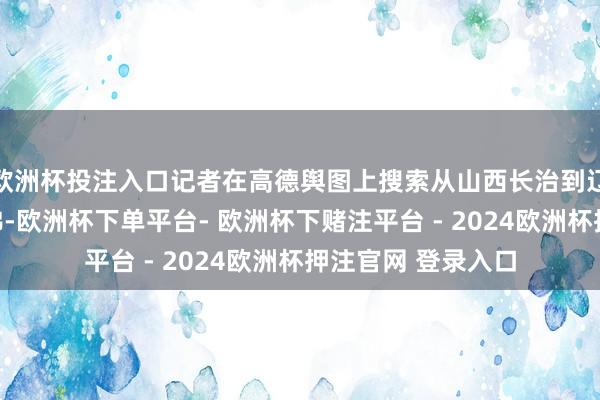 欧洲杯投注入口记者在高德舆图上搜索从山西长治到辽宁大连的驾车阶梯-欧洲杯下单平台- 欧洲杯下赌注平台 - 2024欧洲杯押注官网 登录入口