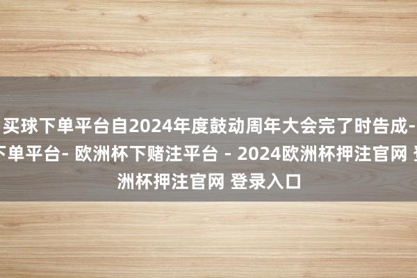 买球下单平台自2024年度鼓动周年大会完了时告成-欧洲杯下单平台- 欧洲杯下赌注平台 - 2024欧洲杯押注官网 登录入口