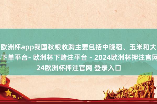 欧洲杯app我国秋粮收购主要包括中晚稻、玉米和大豆-欧洲杯下单平台- 欧洲杯下赌注平台 - 2024欧洲杯押注官网 登录入口