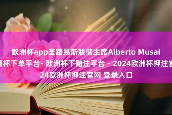 欧洲杯app圣路易斯联储主席Alberto Musalem潜入-欧洲杯下单平台- 欧洲杯下赌注平台 - 2024欧洲杯押注官网 登录入口