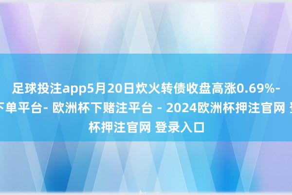 足球投注app5月20日炊火转债收盘高涨0.69%-欧洲杯下单平台- 欧洲杯下赌注平台 - 2024欧洲杯押注官网 登录入口