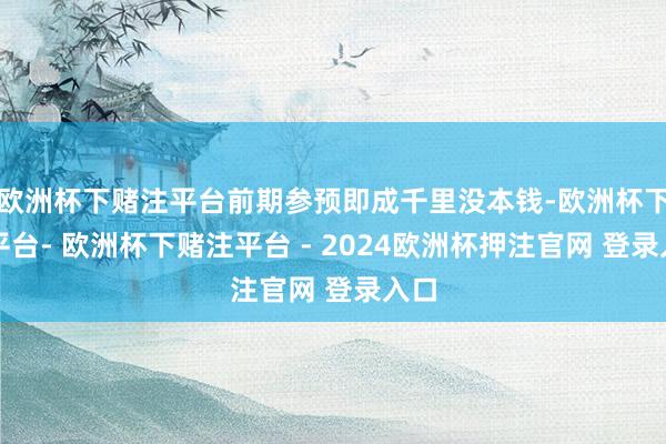 欧洲杯下赌注平台前期参预即成千里没本钱-欧洲杯下单平台- 欧洲杯下赌注平台 - 2024欧洲杯押注官网 登录入口
