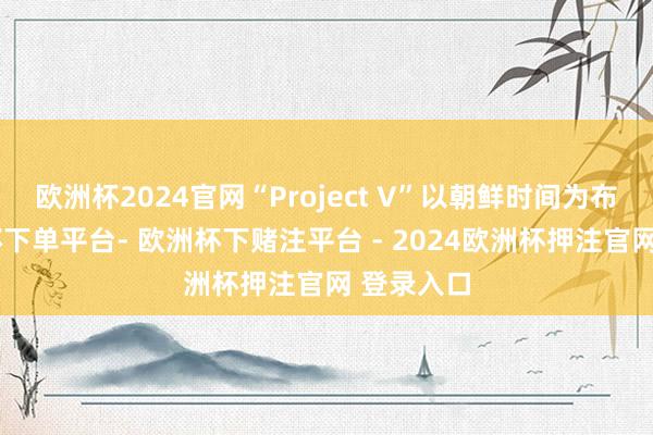 欧洲杯2024官网“Project V”以朝鲜时间为布景-欧洲杯下单平台- 欧洲杯下赌注平台 - 2024欧洲杯押注官网 登录入口
