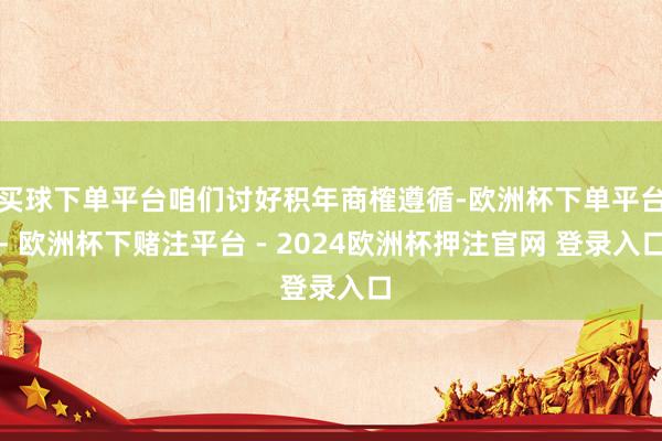买球下单平台咱们讨好积年商榷遵循-欧洲杯下单平台- 欧洲杯下赌注平台 - 2024欧洲杯押注官网 登录入口
