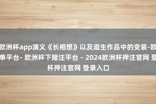欧洲杯app演义《长相想》以及滋生作品中的变装-欧洲杯下单平台- 欧洲杯下赌注平台 - 2024欧洲杯押注官网 登录入口