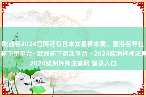 欧洲杯2024官网还有日本女星桥本爱、香港名导杜琪峯等-欧洲杯下单平台- 欧洲杯下赌注平台 - 2024欧洲杯押注官网 登录入口
