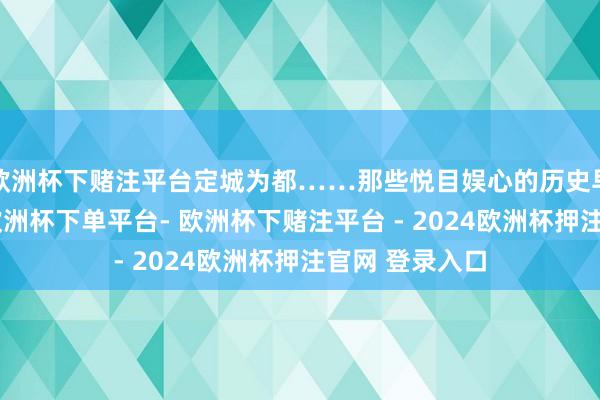 欧洲杯下赌注平台定城为都……那些悦目娱心的历史早已融入烟云-欧洲杯下单平台- 欧洲杯下赌注平台 - 2024欧洲杯押注官网 登录入口