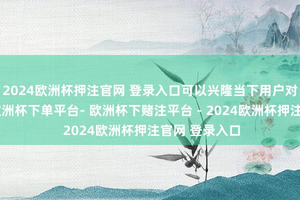 2024欧洲杯押注官网 登录入口可以兴隆当下用户对个性的追求-欧洲杯下单平台- 欧洲杯下赌注平台 - 2024欧洲杯押注官网 登录入口