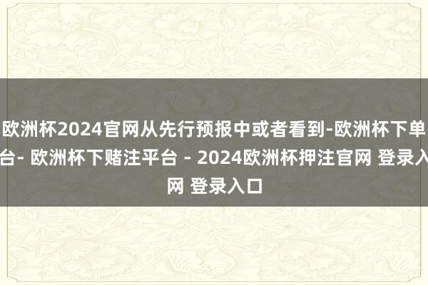欧洲杯2024官网从先行预报中或者看到-欧洲杯下单平台- 欧洲杯下赌注平台 - 2024欧洲杯押注官网 登录入口