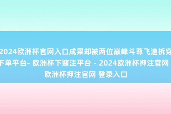 2024欧洲杯官网入口成果却被两位巅峰斗尊飞速拆穿-欧洲杯下单平台- 欧洲杯下赌注平台 - 2024欧洲杯押注官网 登录入口