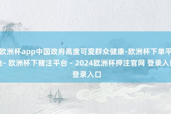 欧洲杯app中国政府高度可爱群众健康-欧洲杯下单平台- 欧洲杯下赌注平台 - 2024欧洲杯押注官网 登录入口