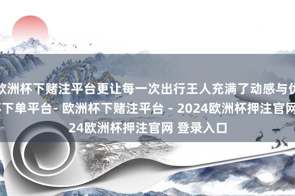 欧洲杯下赌注平台更让每一次出行王人充满了动感与优雅-欧洲杯下单平台- 欧洲杯下赌注平台 - 2024欧洲杯押注官网 登录入口
