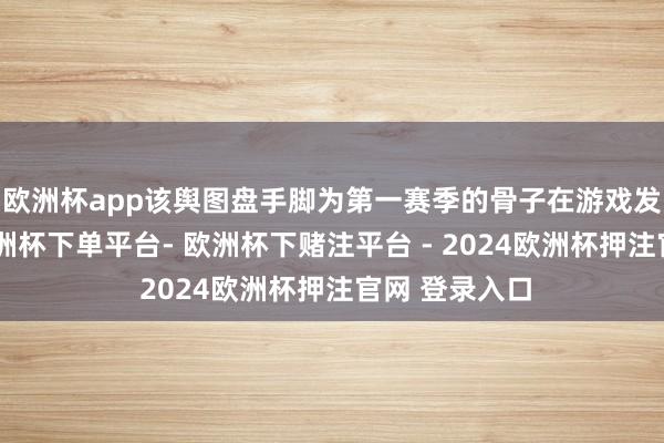 欧洲杯app该舆图盘手脚为第一赛季的骨子在游戏发售后推出-欧洲杯下单平台- 欧洲杯下赌注平台 - 2024欧洲杯押注官网 登录入口