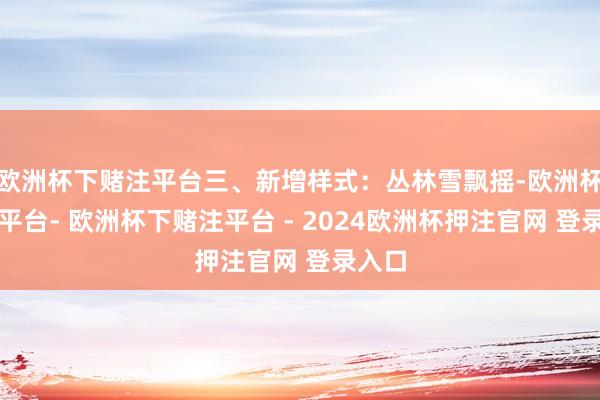 欧洲杯下赌注平台三、新增样式：丛林雪飘摇-欧洲杯下单平台- 欧洲杯下赌注平台 - 2024欧洲杯押注官网 登录入口