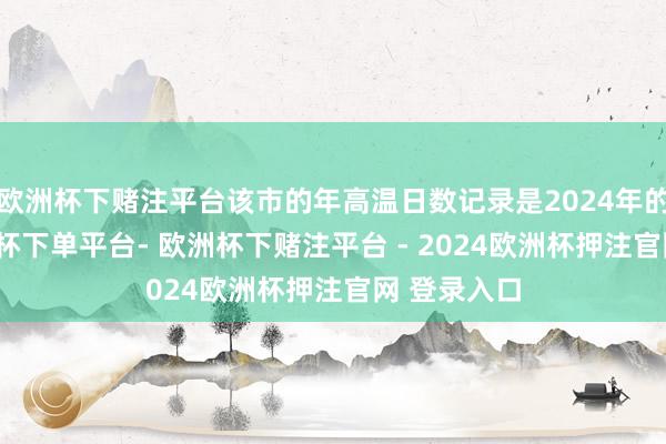 欧洲杯下赌注平台该市的年高温日数记录是2024年的61天-欧洲杯下单平台- 欧洲杯下赌注平台 - 2024欧洲杯押注官网 登录入口