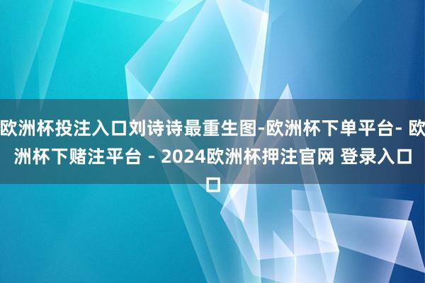 欧洲杯投注入口刘诗诗最重生图-欧洲杯下单平台- 欧洲杯下赌注平台 - 2024欧洲杯押注官网 登录入口