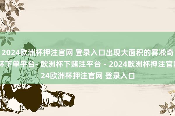 2024欧洲杯押注官网 登录入口出现大面积的雾凇奇不雅-欧洲杯下单平台- 欧洲杯下赌注平台 - 2024欧洲杯押注官网 登录入口