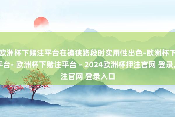欧洲杯下赌注平台在褊狭路段时实用性出色-欧洲杯下单平台- 欧洲杯下赌注平台 - 2024欧洲杯押注官网 登录入口