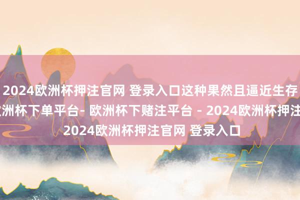 2024欧洲杯押注官网 登录入口这种果然且逼近生存的叙事神志-欧洲杯下单平台- 欧洲杯下赌注平台 - 2024欧洲杯押注官网 登录入口