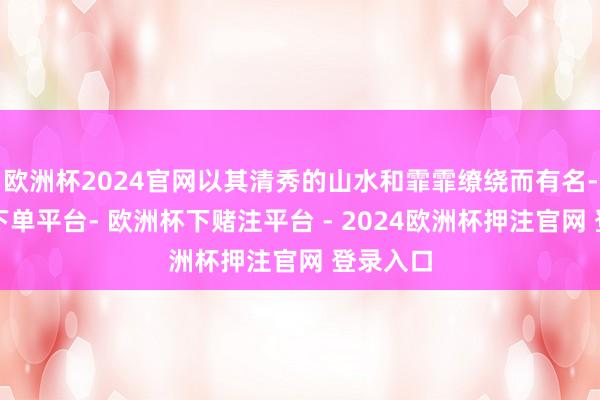 欧洲杯2024官网以其清秀的山水和霏霏缭绕而有名-欧洲杯下单平台- 欧洲杯下赌注平台 - 2024欧洲杯押注官网 登录入口