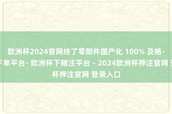 欧洲杯2024官网终了零部件国产化 100% 及格-欧洲杯下单平台- 欧洲杯下赌注平台 - 2024欧洲杯押注官网 登录入口