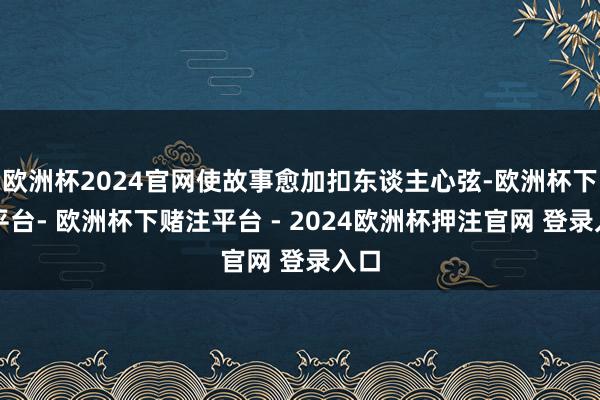 欧洲杯2024官网使故事愈加扣东谈主心弦-欧洲杯下单平台- 欧洲杯下赌注平台 - 2024欧洲杯押注官网 登录入口