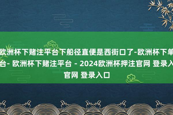 欧洲杯下赌注平台下船径直便是西街口了-欧洲杯下单平台- 欧洲杯下赌注平台 - 2024欧洲杯押注官网 登录入口