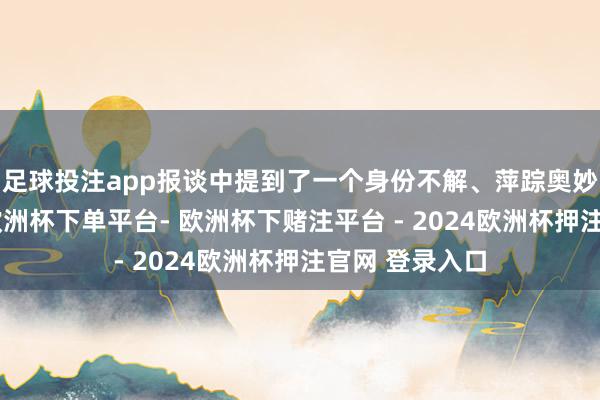 足球投注app报谈中提到了一个身份不解、萍踪奥妙的超等杀手-欧洲杯下单平台- 欧洲杯下赌注平台 - 2024欧洲杯押注官网 登录入口