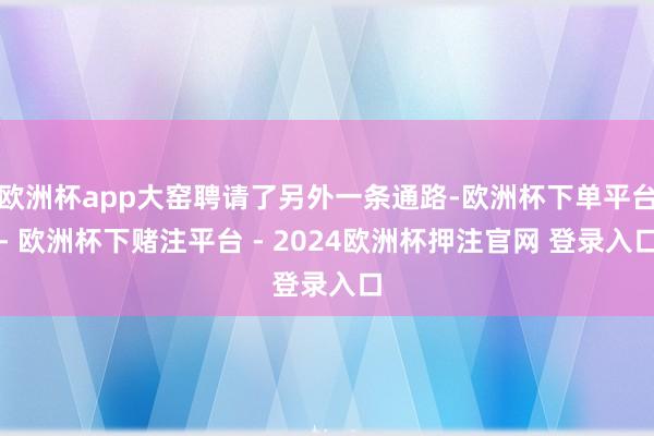 欧洲杯app大窑聘请了另外一条通路-欧洲杯下单平台- 欧洲杯下赌注平台 - 2024欧洲杯押注官网 登录入口