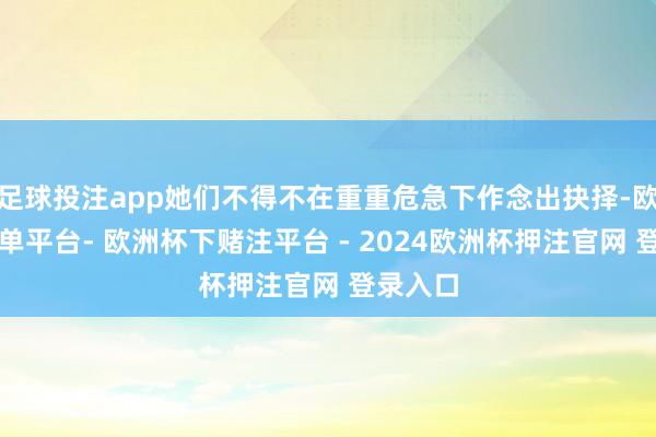 足球投注app她们不得不在重重危急下作念出抉择-欧洲杯下单平台- 欧洲杯下赌注平台 - 2024欧洲杯押注官网 登录入口