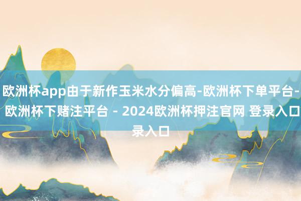 欧洲杯app由于新作玉米水分偏高-欧洲杯下单平台- 欧洲杯下赌注平台 - 2024欧洲杯押注官网 登录入口