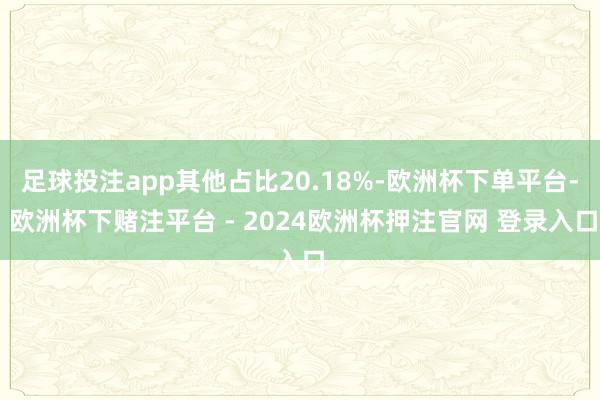 足球投注app其他占比20.18%-欧洲杯下单平台- 欧洲杯下赌注平台 - 2024欧洲杯押注官网 登录入口