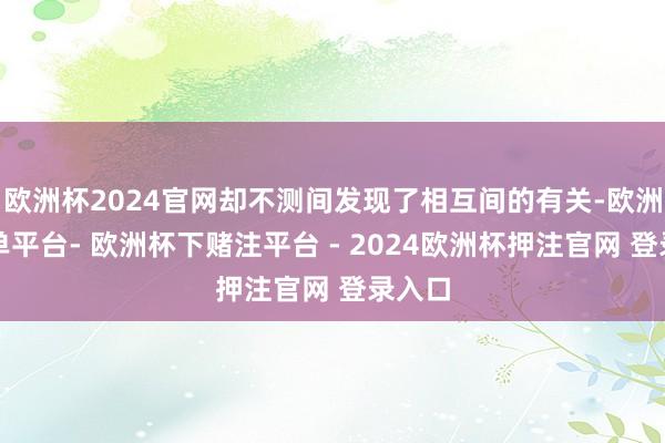 欧洲杯2024官网却不测间发现了相互间的有关-欧洲杯下单平台- 欧洲杯下赌注平台 - 2024欧洲杯押注官网 登录入口