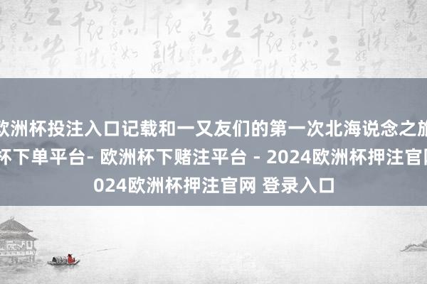 欧洲杯投注入口记载和一又友们的第一次北海说念之旅❄️-欧洲杯下单平台- 欧洲杯下赌注平台 - 2024欧洲杯押注官网 登录入口