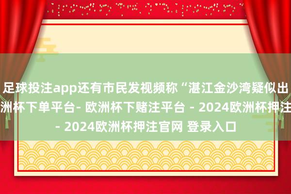 足球投注app还有市民发视频称“湛江金沙湾疑似出现龙卷风”-欧洲杯下单平台- 欧洲杯下赌注平台 - 2024欧洲杯押注官网 登录入口