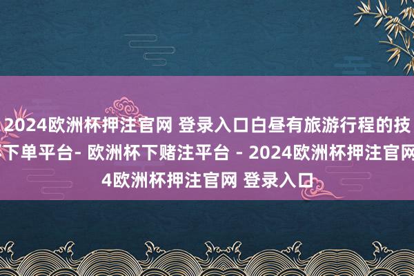 2024欧洲杯押注官网 登录入口白昼有旅游行程的技术-欧洲杯下单平台- 欧洲杯下赌注平台 - 2024欧洲杯押注官网 登录入口