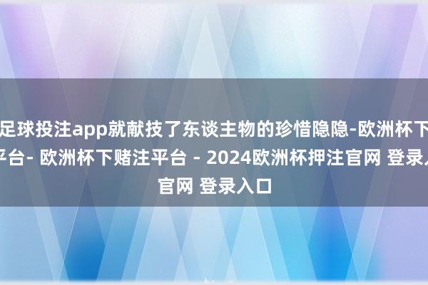足球投注app就献技了东谈主物的珍惜隐隐-欧洲杯下单平台- 欧洲杯下赌注平台 - 2024欧洲杯押注官网 登录入口