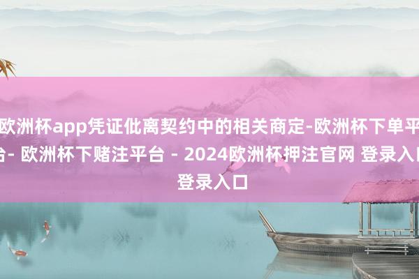 欧洲杯app凭证仳离契约中的相关商定-欧洲杯下单平台- 欧洲杯下赌注平台 - 2024欧洲杯押注官网 登录入口
