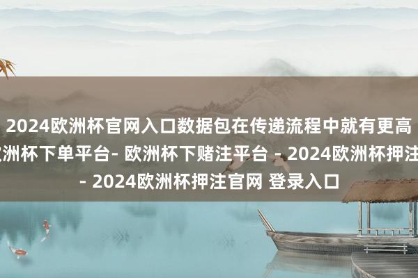 2024欧洲杯官网入口数据包在传递流程中就有更高概率被丢弃-欧洲杯下单平台- 欧洲杯下赌注平台 - 2024欧洲杯押注官网 登录入口